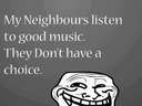 My neighbours listen to good music 