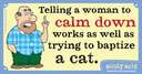 telling a women to calm down works as well as trying to baptize a cat