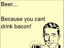 beer, because you can not drink bacon