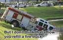 Im not a fireman, but I dont think thats how you refill a fire truck
