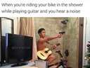 When youre riding your bike in the shower while playing guitar and you hear a noise 